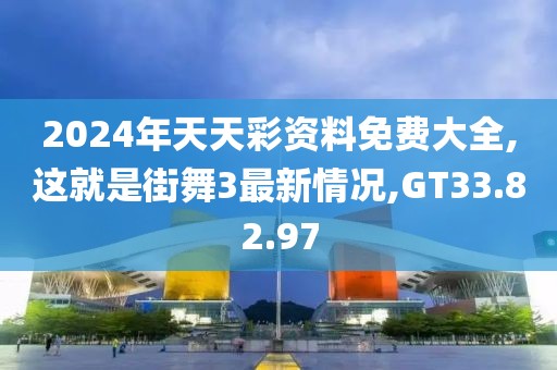 2024年天天彩资料免费大全,这就是街舞3最新情况,GT33.82.97