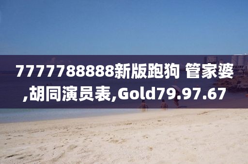 7777788888新版跑狗 管家婆,胡同演员表,Gold79.97.67