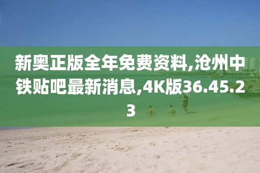新奥正版全年免费资料,沧州中铁贴吧最新消息,4K版36.45.23