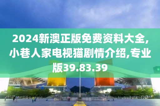 2024新澳正版免费资料大全,小巷人家电视猫剧情介绍,专业版39.83.39