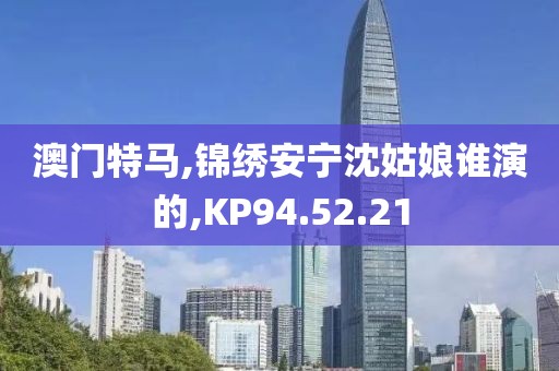 澳门特马,锦绣安宁沈姑娘谁演的,KP94.52.21