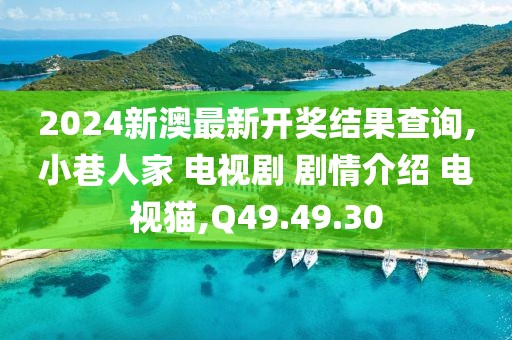 2024新澳最新开奖结果查询,小巷人家 电视剧 剧情介绍 电视猫,Q49.49.30