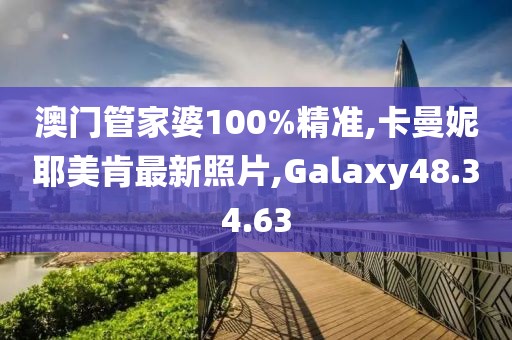 澳门管家婆100%精准,卡曼妮耶美肯最新照片,Galaxy48.34.63