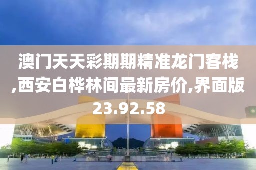 澳门天天彩期期精准龙门客栈,西安白桦林间最新房价,界面版23.92.58
