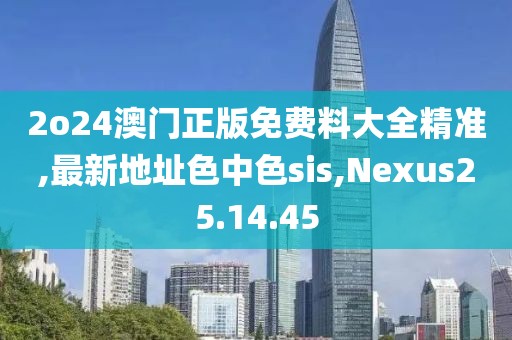 2o24澳门正版免费料大全精准,最新地址色中色sis,Nexus25.14.45