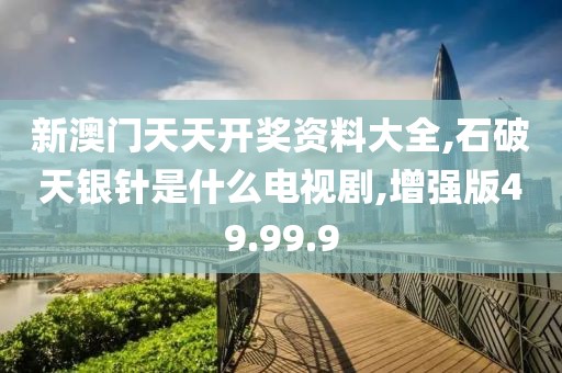 新澳门天天开奖资料大全,石破天银针是什么电视剧,增强版49.99.9
