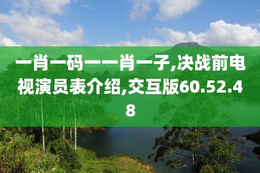 一肖一码一一肖一子,决战前电视演员表介绍,交互版60.52.48