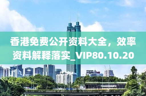 香港免费公开资料大全，效率资料解释落实_VIP80.10.20