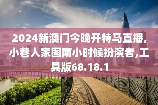 2024新澳门今晚开特马直播,小巷人家图南小时候扮演者,工具版68.18.1