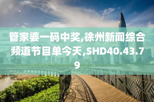 管家婆一码中奖,徐州新闻综合频道节目单今天,SHD40.43.79