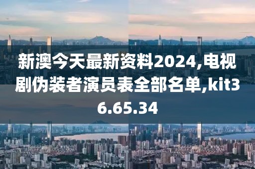 新澳今天最新资料2024,电视剧伪装者演员表全部名单,kit36.65.34