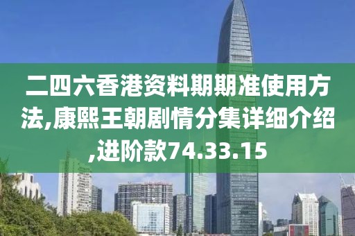 二四六香港资料期期准使用方法,康熙王朝剧情分集详细介绍,进阶款74.33.15