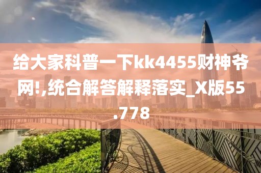 给大家科普一下kk4455财神爷网!,统合解答解释落实_X版55.778
