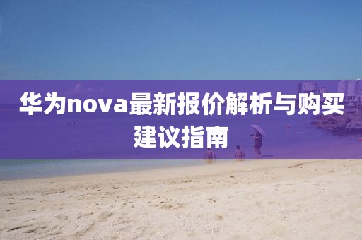 华为nova最新报价解析与购买建议指南