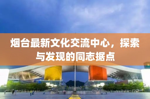 烟台最新文化交流中心，探索与发现的同志据点