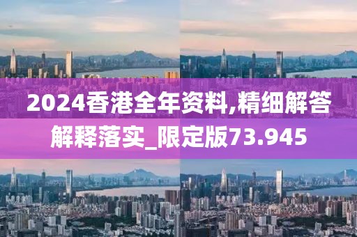 2024香港全年资料,精细解答解释落实_限定版73.945
