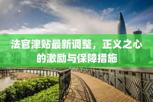 法官津贴最新调整，正义之心的激励与保障措施
