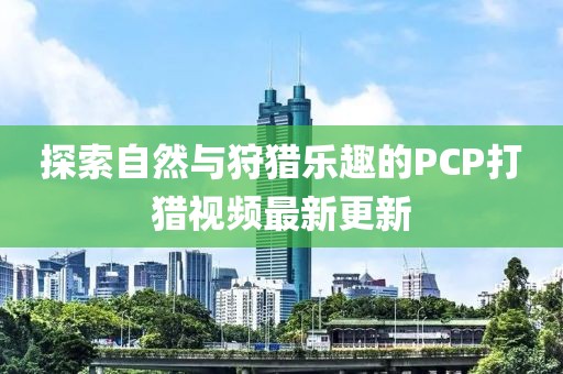 探索自然与狩猎乐趣的PCP打猎视频最新更新