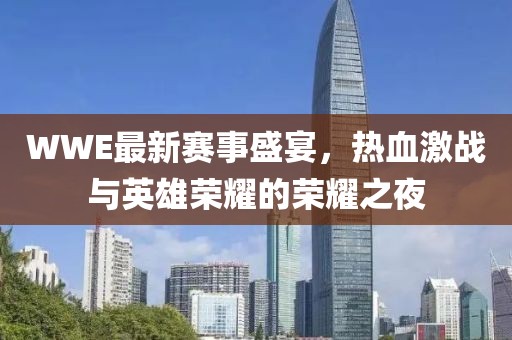 WWE最新赛事盛宴，热血激战与英雄荣耀的荣耀之夜