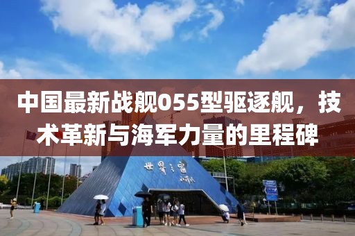 中国最新战舰055型驱逐舰，技术革新与海军力量的里程碑