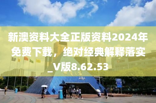 新澳资料大全正版资料2024年免费下载，绝对经典解释落实_V版8.62.53