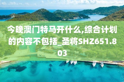 今晚澳门特马开什么,综合计划的内容不包括_圣将SHZ651.803