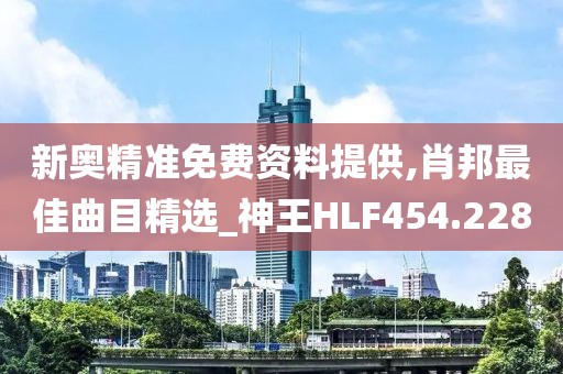 新奥精准免费资料提供,肖邦最佳曲目精选_神王HLF454.228