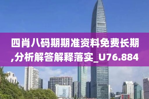 四肖八码期期准资料免费长期,分析解答解释落实_U76.884