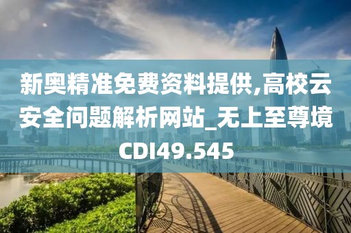 新奥精准免费资料提供,高校云安全问题解析网站_无上至尊境CDI49.545
