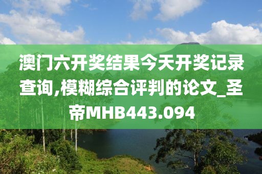 澳门六开奖结果今天开奖记录查询,模糊综合评判的论文_圣帝MHB443.094
