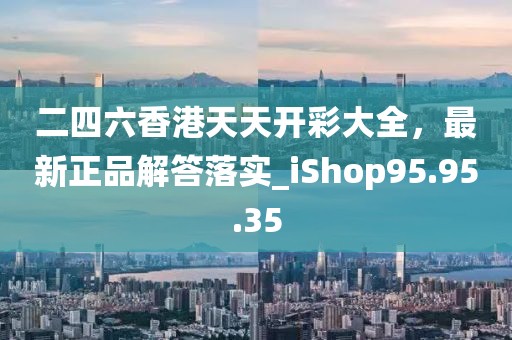 二四六香港天天开彩大全，最新正品解答落实_iShop95.95.35