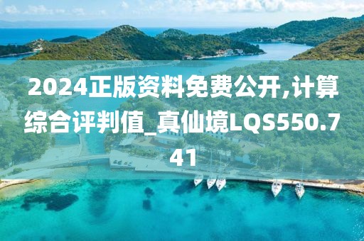 2024正版资料免费公开,计算综合评判值_真仙境LQS550.741