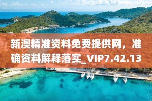 新澳精准资料免费提供网，准确资料解释落实_VIP7.42.13