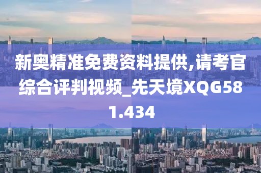新奥精准免费资料提供,请考官综合评判视频_先天境XQG581.434