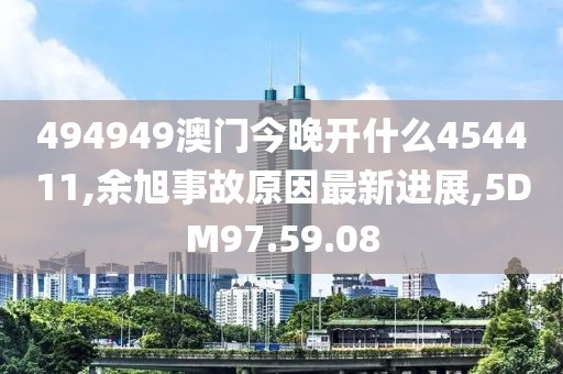 494949澳门今晚开什么454411,余旭事故原因最新进展,5DM97.59.08