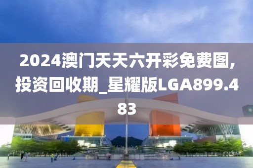 2024澳门天天六开彩免费图,投资回收期_星耀版LGA899.483