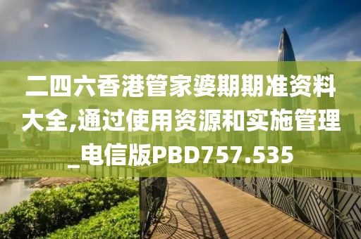 二四六香港管家婆期期准资料大全,通过使用资源和实施管理_电信版PBD757.535