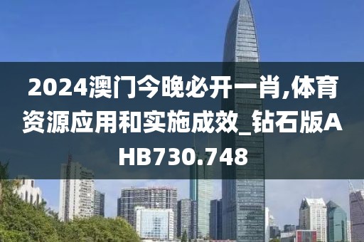 2024澳门今晚必开一肖,体育资源应用和实施成效_钻石版AHB730.748