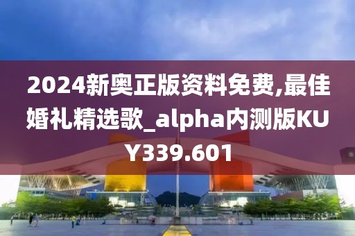 2024新奥正版资料免费,最佳婚礼精选歌_alpha内测版KUY339.601