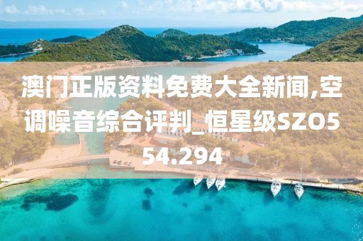 澳门正版资料免费大全新闻,空调噪音综合评判_恒星级SZO554.294