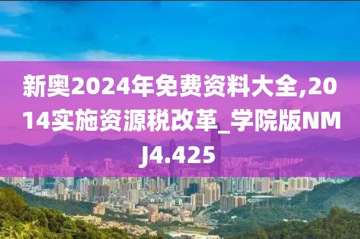 新奥2024年免费资料大全,2014实施资源税改革_学院版NMJ4.425