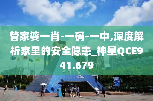 管家婆一肖-一码-一中,深度解析家里的安全隐患_神星QCE941.679