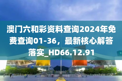 澳门六和彩资料查询2024年免费查询01-36，最新核心解答落实_HD66.12.91