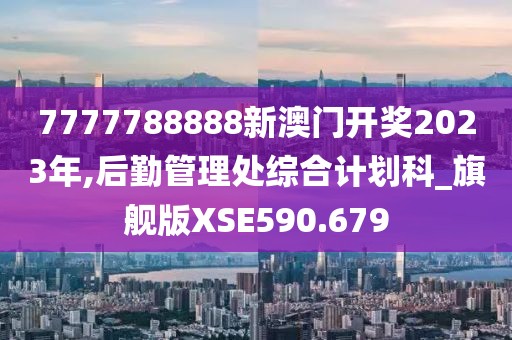7777788888新澳门开奖2023年,后勤管理处综合计划科_旗舰版XSE590.679