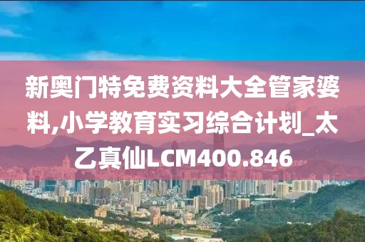 新奥门特免费资料大全管家婆料,小学教育实习综合计划_太乙真仙LCM400.846