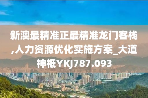 新澳最精准正最精准龙门客栈,人力资源优化实施方案_大道神祗YKJ787.093