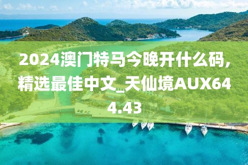 2024澳门特马今晚开什么码,精选最佳中文_天仙境AUX644.43