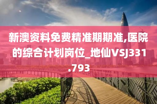 新澳资料免费精准期期准,医院的综合计划岗位_地仙VSJ331.793