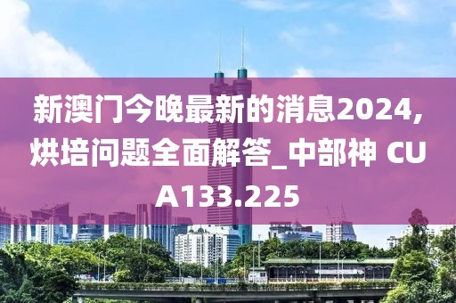 新澳门今晚最新的消息2024,烘培问题全面解答_中部神 CUA133.225