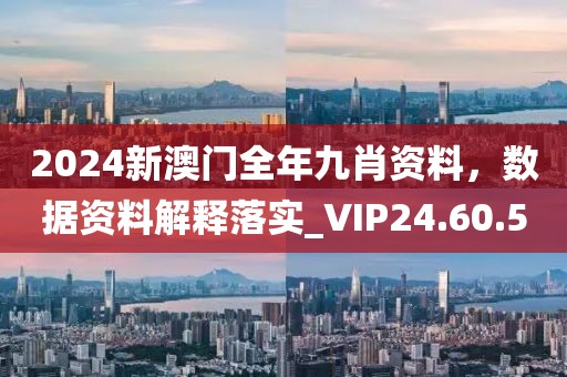 2024新澳门全年九肖资料，数据资料解释落实_VIP24.60.5